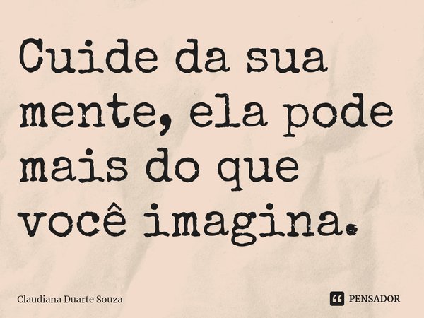 ⁠Cuide da sua mente, ela pode mais do que você imagina.... Frase de Claudiana Duarte Souza.