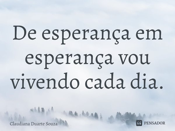 ⁠De esperança em esperança vou vivendo cada dia.... Frase de Claudiana Duarte Souza.