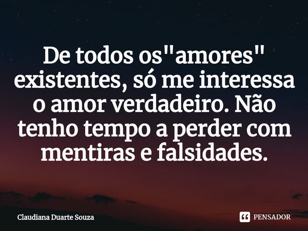 ⁠De todos os "amores" existentes, só me interessa o amor verdadeiro. Não tenho tempo a perder com mentiras e falsidades.... Frase de Claudiana Duarte Souza.