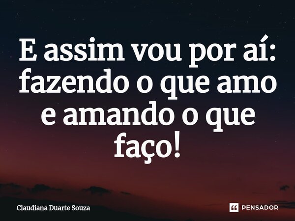 ⁠E assim vou por aí: fazendo o que amo e amando o que faço!... Frase de Claudiana Duarte Souza.