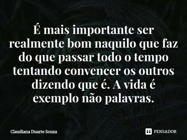 ⁠É mais importante ser realmente bom naquilo que faz do que passar todo o tempo tentando convencer os outros dizendo que é. A vida é exemplo não palavras.... Frase de Claudiana Duarte Souza.