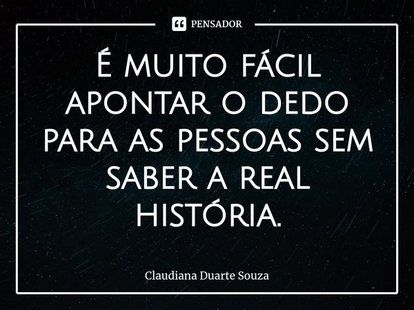 ⁠É muito fácil apontar o dedo para as pessoas sem saber a real história.... Frase de Claudiana Duarte Souza.