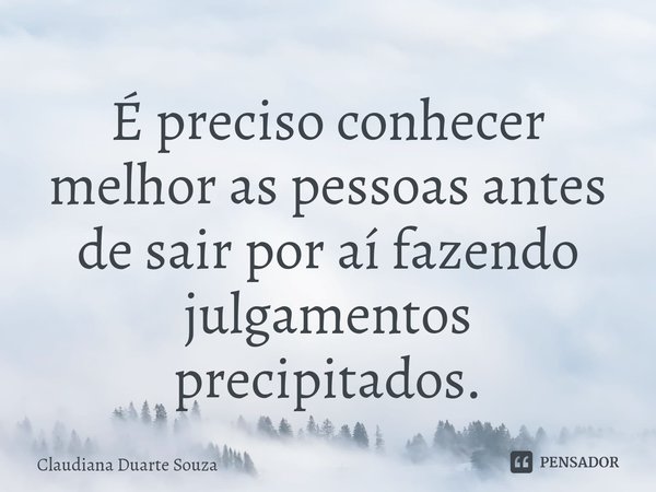 ⁠É preciso conhecer melhor as pessoas antes de sair por aí fazendo julgamentos precipitados.... Frase de Claudiana Duarte Souza.