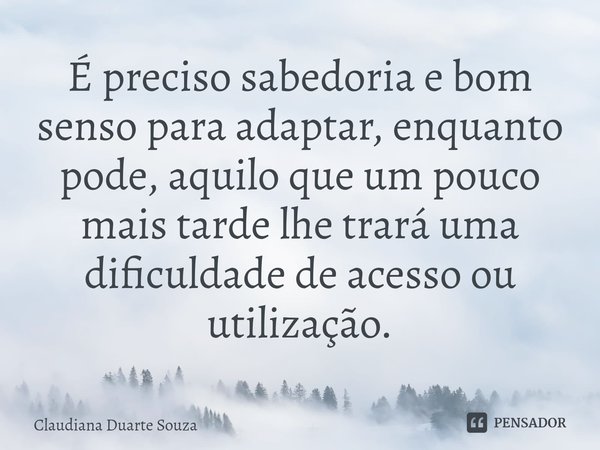 ⁠⁠É preciso sabedoria e bom senso para adaptar, enquanto pode, aquilo que um pouco mais tarde lhe trará uma dificuldade de acesso ou utilização.... Frase de Claudiana Duarte Souza.