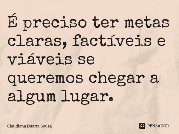 ⁠É preciso ter metas claras, factíveis e viáveis se queremos chegar a algum lugar.... Frase de Claudiana Duarte Souza.