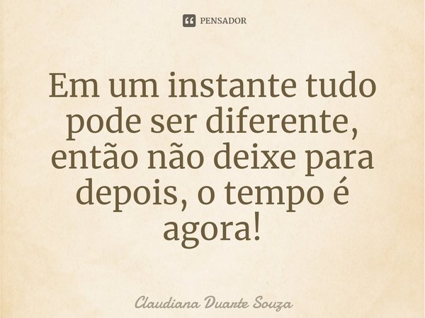 ⁠Em um instante tudo pode ser diferente, então não deixe para depois, o tempo é agora!... Frase de Claudiana Duarte Souza.