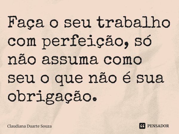 ⁠Faça o seu trabalho com perfeição, só não assuma como seu o que não é sua obrigação.... Frase de Claudiana Duarte Souza.