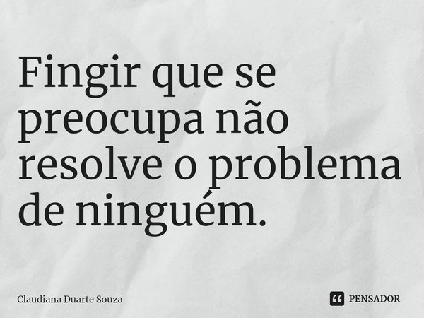 Fingir que se preocupa não resolve o problema de ninguém.⁠... Frase de Claudiana Duarte Souza.