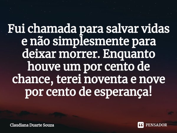 Fui chamada para salvar vidas e não simplesmente para deixar morrer.⁠ Enquanto houve um por cento de chance, terei noventa e nove por cento de esperança!... Frase de Claudiana Duarte Souza.
