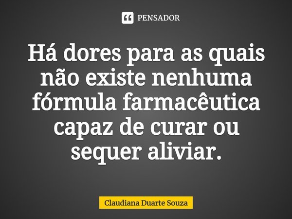 ⁠Há dores para as quais não existe nenhuma fórmula farmacêutica capaz de curar ou sequer aliviar.... Frase de Claudiana Duarte Souza.