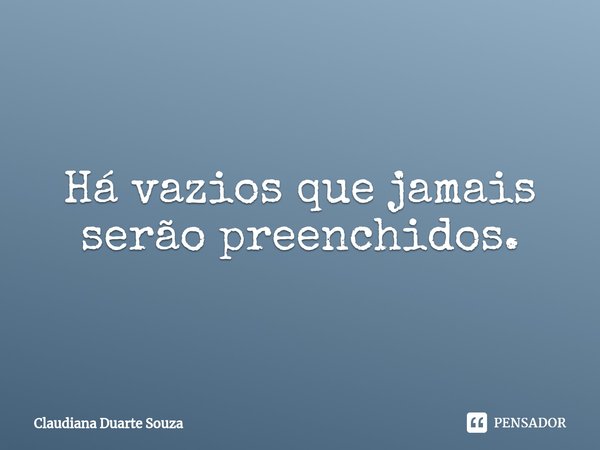 ⁠Há vazios que jamais serão preenchidos.... Frase de Claudiana Duarte Souza.