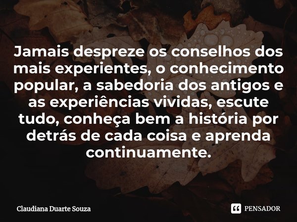 Jamais despreze os conselhos dos mais experientes, o conhecimento⁠ popular, a sabedoria dos antigos e as experiências vividas, escute tudo, conheça bem a histór... Frase de Claudiana Duarte Souza.