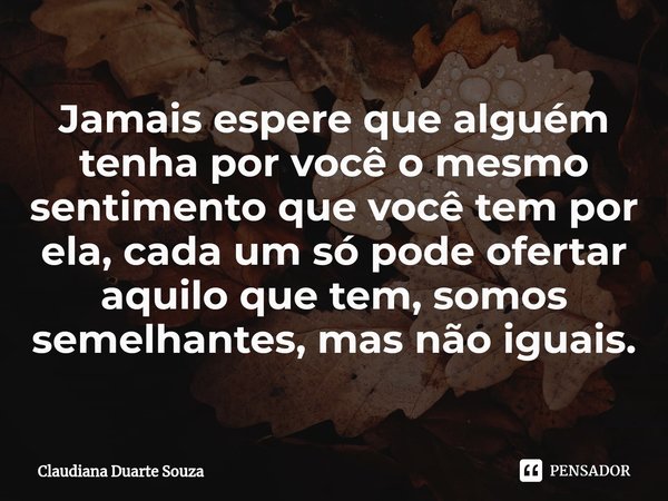 ⁠Jamais espere que alguém tenha por você o mesmo sentimento que você tem por ela, cada um só pode ofertar aquilo que tem, somos semelhantes, mas não iguais.... Frase de Claudiana Duarte Souza.