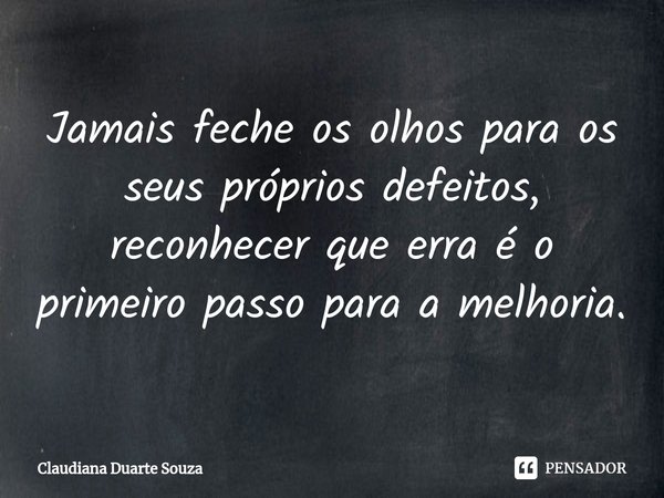 ⁠Jamais feche os olhos para os seus próprios defeitos, reconhecer que erra é o primeiro passo para a melhoria.... Frase de Claudiana Duarte Souza.