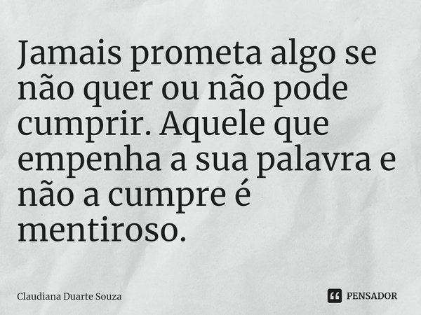 ⁠Jamais prometa algo se não quer ou não pode cumprir. Aquele que empenha a sua palavra e não a cumpre é mentiroso.... Frase de Claudiana Duarte Souza.