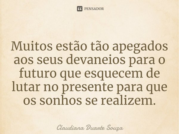 ⁠Muitos estão tão apegados aos seus devaneios para o futuro que esquecem de lutar no presente para que os sonhos se realizem.... Frase de Claudiana Duarte Souza.