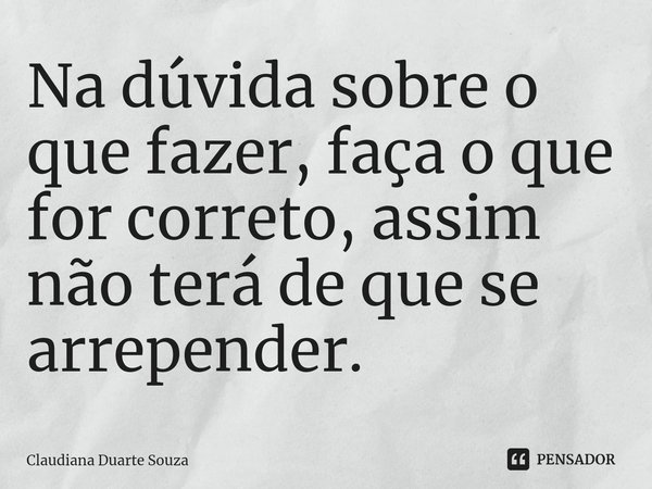 ⁠Na dúvida sobre o que fazer, faça o que for correto, assim não terá de que se arrepender.... Frase de Claudiana Duarte Souza.