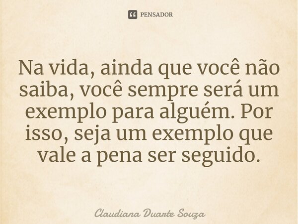 ⁠Na vida, ainda que você não saiba, você sempre será um exemplo para alguém. Por isso, seja um exemplo que vale a pena ser seguido.... Frase de Claudiana Duarte Souza.