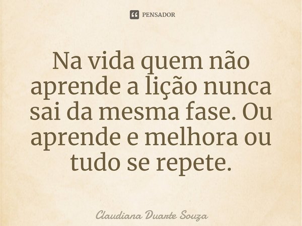 ⁠Na vida quem não aprende a lição nunca sai da mesma fase. Ou aprende e melhora ou tudo se repete.... Frase de Claudiana Duarte Souza.