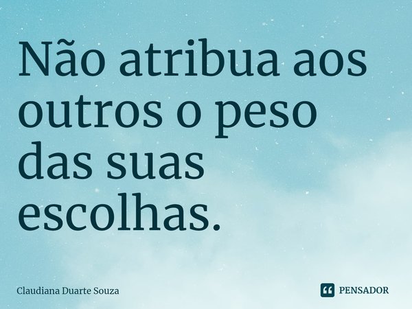 ⁠Não atribua aos outros o peso das suas escolhas.... Frase de Claudiana Duarte Souza.