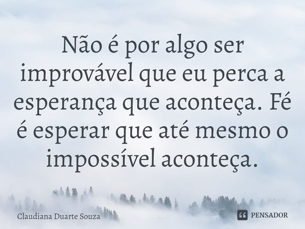 ⁠Não é por algo ser improvável que eu perca a esperança que aconteça. Fé é esperar que até mesmo o impossível aconteça.... Frase de Claudiana Duarte Souza.