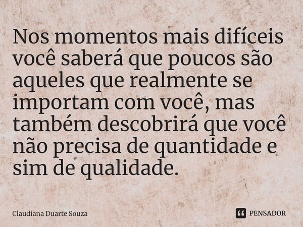 ⁠Nos momentos mais difíceis você saberá que poucos são aqueles que realmente se importam com você, mas também descobrirá que você não precisa de quantidade e si... Frase de Claudiana Duarte Souza.