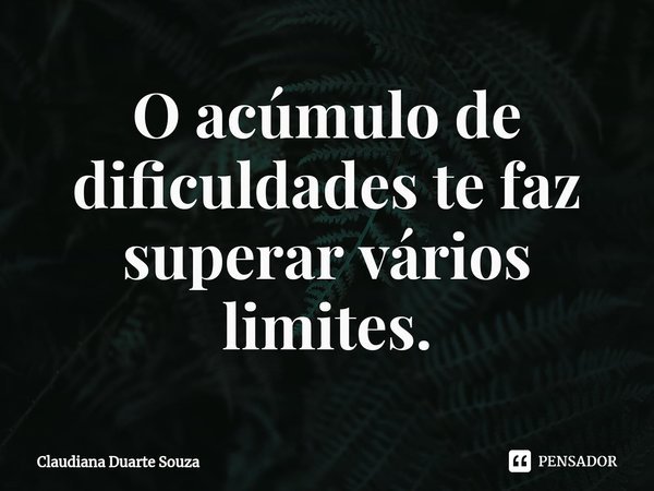 ⁠O acúmulo de dificuldades te faz superar vários limites.... Frase de Claudiana Duarte Souza.