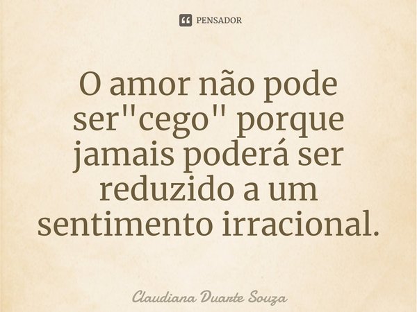 ⁠O amor não pode ser "cego" porque jamais poderá ser reduzido a um sentimento irracional.... Frase de Claudiana Duarte Souza.