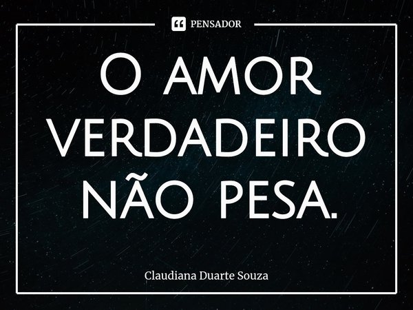 ⁠O amor verdadeiro não pesa.... Frase de Claudiana Duarte Souza.
