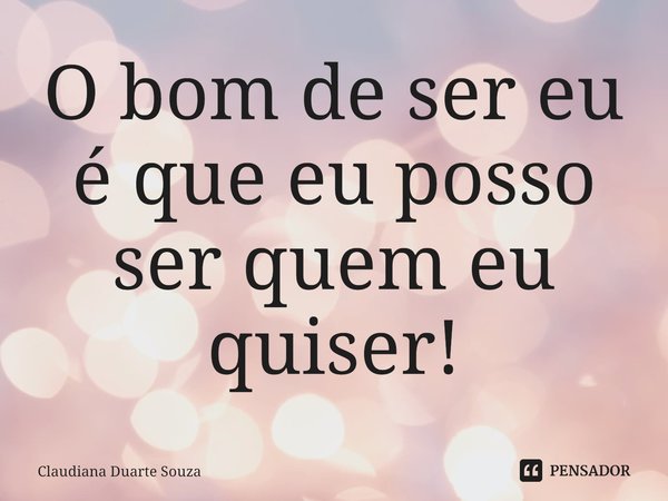 ⁠O bom de ser eu é que eu posso ser quem eu quiser!... Frase de Claudiana Duarte Souza.