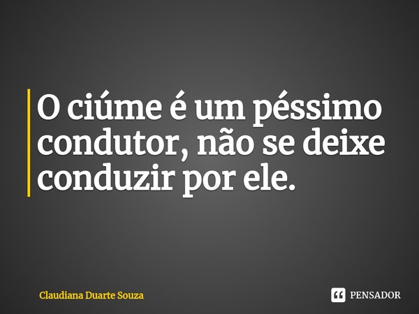 ⁠O ciúme é um péssimo condutor, não se deixe conduzir por ele.... Frase de Claudiana Duarte Souza.