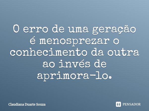 ⁠O erro de uma geração é menosprezar o conhecimento da outra ao invés de aprimora-lo.... Frase de Claudiana Duarte Souza.