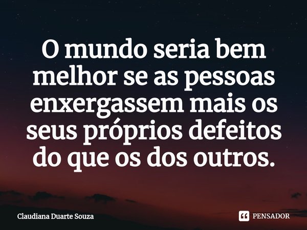 ⁠O mundo seria bem melhor se as pessoas enxergassem mais os seus próprios defeitos do que os dos outros.... Frase de Claudiana Duarte Souza.