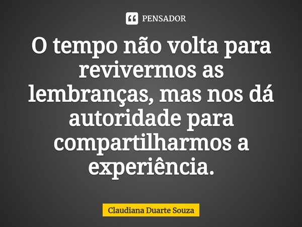 ⁠O tempo não volta para revivermos as lembranças, mas nos dá autoridade para compartilharmos a experiência.... Frase de Claudiana Duarte Souza.