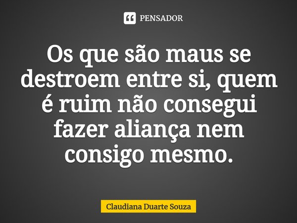 ⁠Os que são maus se destroem entre si, quem é ruim não consegui fazer aliança nem consigo mesmo.... Frase de Claudiana Duarte Souza.