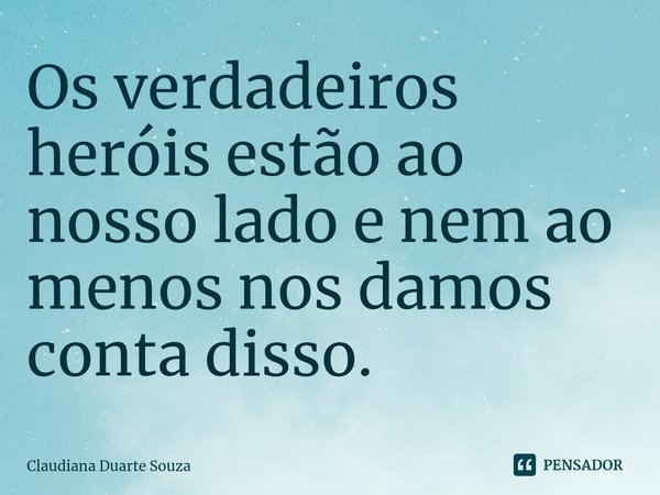 ⁠Os verdadeiros heróis estão ao nosso lado e nem ao menos nos damos conta disso.... Frase de Claudiana Duarte Souza.