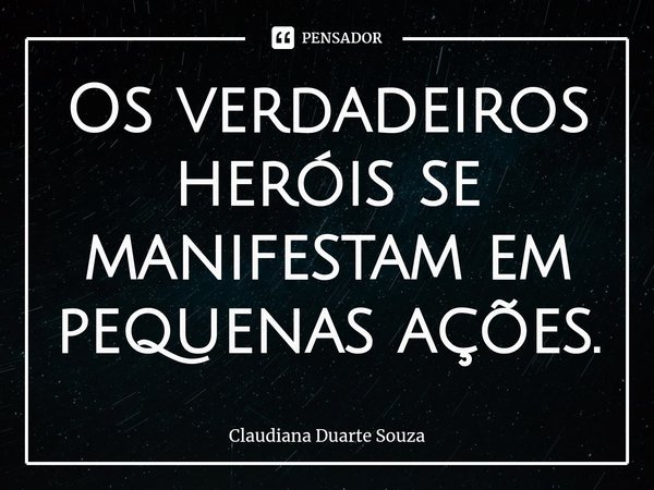 ⁠Os verdadeiros heróis se manifestam em pequenas ações.... Frase de Claudiana Duarte Souza.