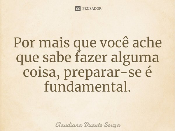 ⁠Por mais que você ache que sabe fazer alguma coisa, preparar-se é fundamental.... Frase de Claudiana Duarte Souza.