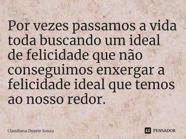 ⁠Por vezes passamos a vida toda buscando um ideal de felicidade que não conseguimos enxergar a felicidade ideal que temos ao nosso redor.... Frase de Claudiana Duarte Souza.