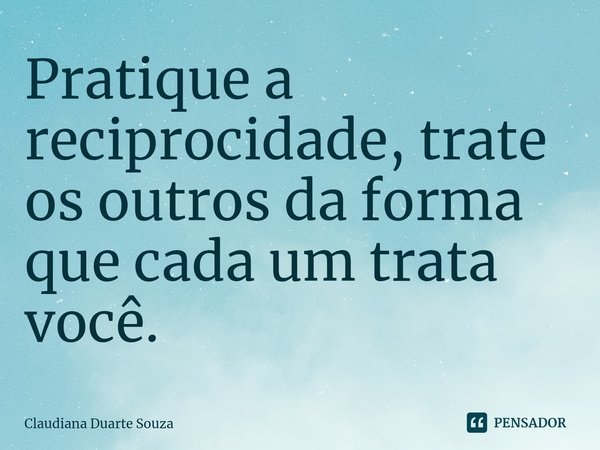 ⁠Pratique a reciprocidade, trate os outros da forma que cada um trata você.... Frase de Claudiana Duarte Souza.