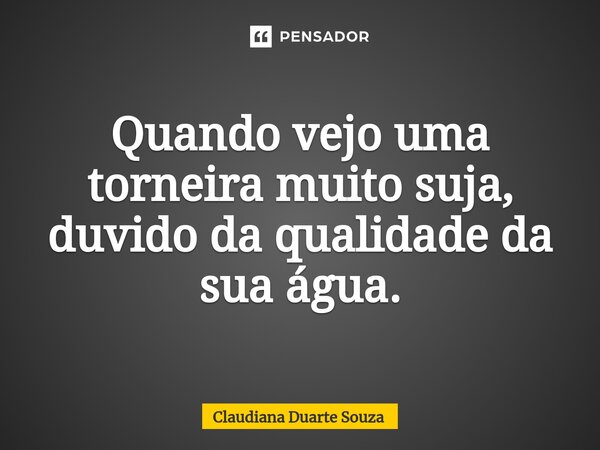 ⁠Quando vejo uma torneira muito suja, duvido da qualidade da sua água.... Frase de Claudiana Duarte Souza.