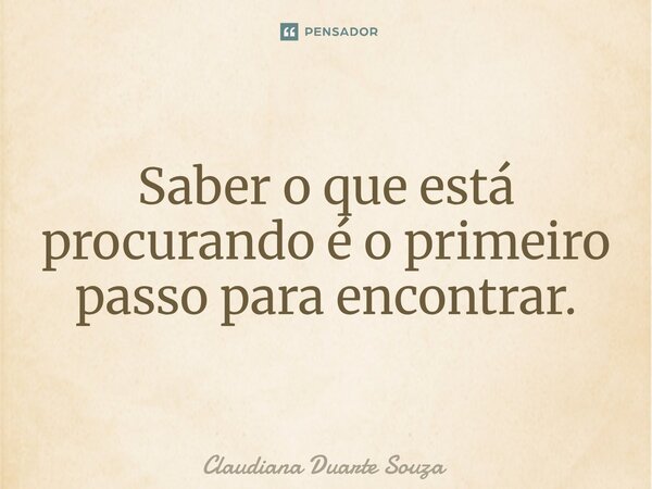 Saber o que está procurando é o primeiro passo para encontrar.⁠... Frase de Claudiana Duarte Souza.