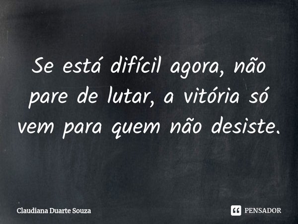 ⁠Se está difícil agora, não pare de lutar, a vitória só vem para quem não desiste.... Frase de Claudiana Duarte Souza.