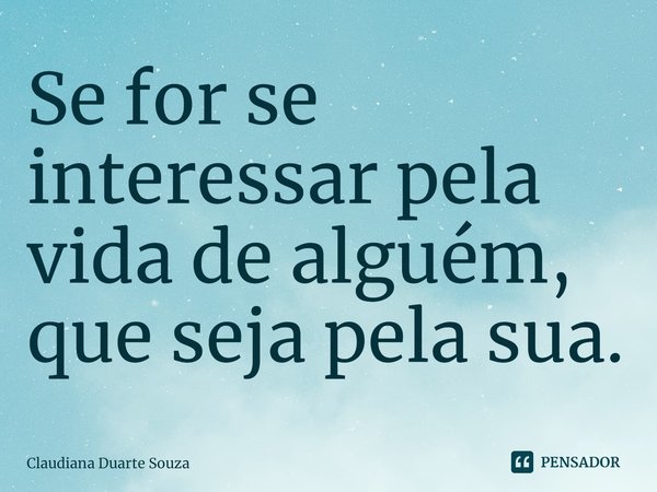 ⁠Se for se interessar pela vida de alguém, que seja pela sua.... Frase de Claudiana Duarte Souza.