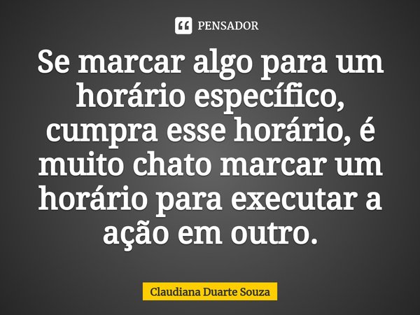⁠Se marcar algo para um horário específico, cumpra esse horário, é muito chato marcar um horário para executar a ação em outro.... Frase de Claudiana Duarte Souza.