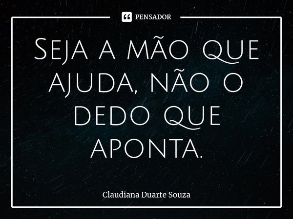 ⁠Seja a mão que ajuda, não o dedo que aponta.... Frase de Claudiana Duarte Souza.