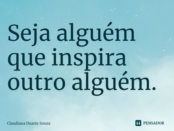 Seja alguém que inspira outro alguém.⁠... Frase de Claudiana Duarte Souza.