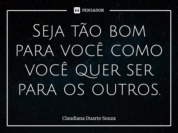 ⁠Seja tão bom para você como você quer ser para os outros.... Frase de Claudiana Duarte Souza.