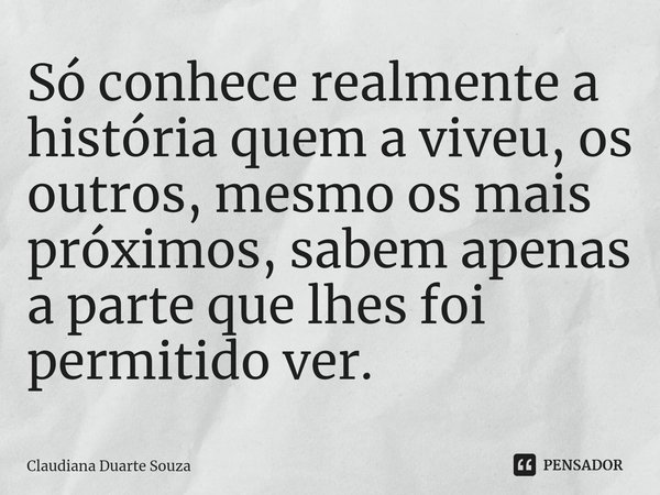 ⁠Só conhece realmente a história quem a viveu, os outros, mesmo os mais próximos, sabem apenas a parte que lhes foi permitido ver.... Frase de Claudiana Duarte Souza.