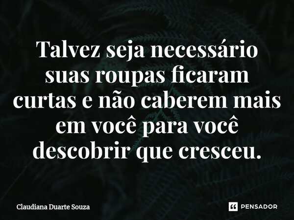 Talvez seja necessário suas roupas ficaram curtas e não caberem mais em você para você descobrir que cresceu.... Frase de Claudiana Duarte Souza.